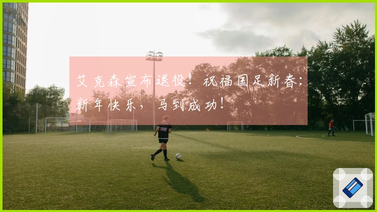 艾克森宣布退役！祝福国足新春：新年快乐，马到成功！
