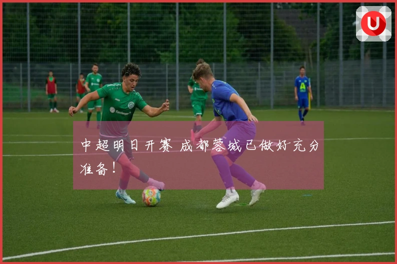 中超明日开赛 成都蓉城已做好充分准备！