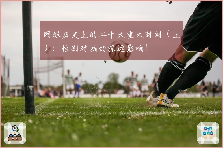 网球历史上的二十大重大时刻（上）：性别对抗的深远影响！