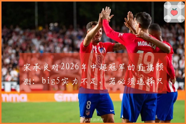 宋承良对2026年中超冠军的直播预测：big5实力不足，若必须选择只能支持海港