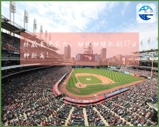 林葳表现突出，助攻助球队创37分钟新高！