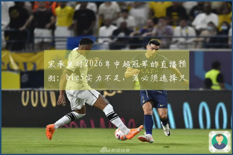 宋承良对2026年中超冠军的直播预测：big5实力不足，若必须选择只能支持海港