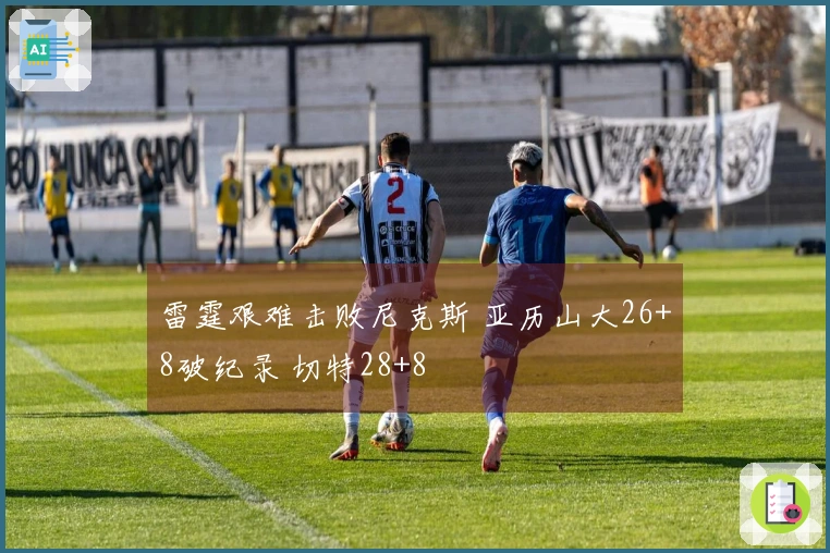 雷霆艰难击败尼克斯 亚历山大26+8破纪录 切特28+8