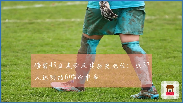 穆雷45分表现及其历史地位：仅37人达到的60%命中率