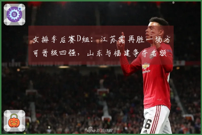 女排季后赛D组：江苏需再胜一场方可晋级四强，山东与福建争夺名额，浙江望后援。