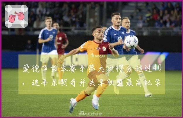 爱德华兹本赛季第九次得分超过40，追平东契奇并共享联盟最高纪录