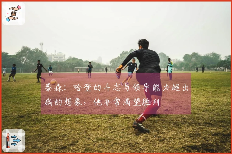 泰森：哈登的斗志与领导能力超出我的想象，他非常渴望胜利