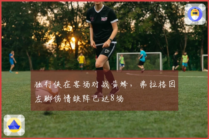 独行侠在客场对战黄蜂，弗拉格因左脚伤情缺阵已达8场