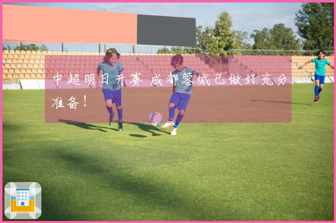 中超明日开赛 成都蓉城已做好充分准备！