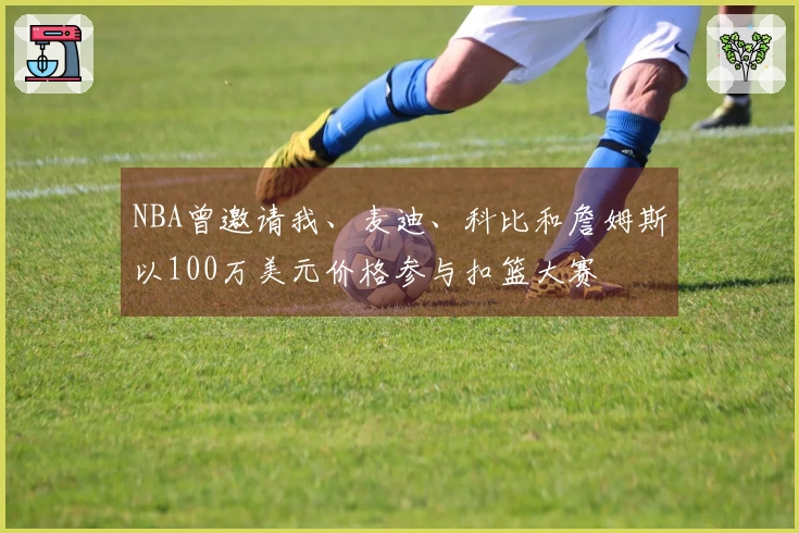 NBA曾邀请我、麦迪、科比和詹姆斯以100万美元价格参与扣篮大赛
