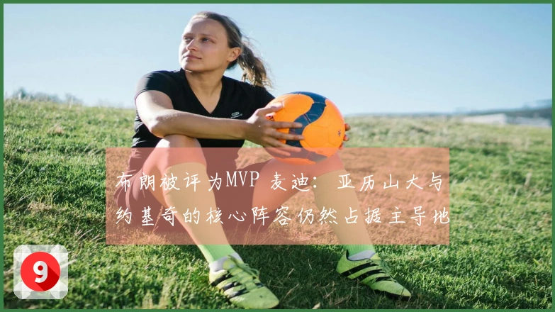 布朗被评为MVP 麦迪：亚历山大与约基奇的核心阵容仍然占据主导地位