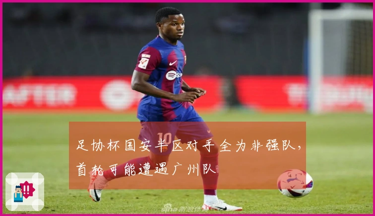 足协杯国安半区对手全为非强队，首轮可能遭遇广州队