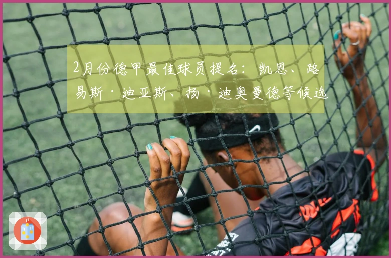 2月份德甲最佳球员提名：凯恩、路易斯·迪亚斯、扬·迪奥曼德等候选者