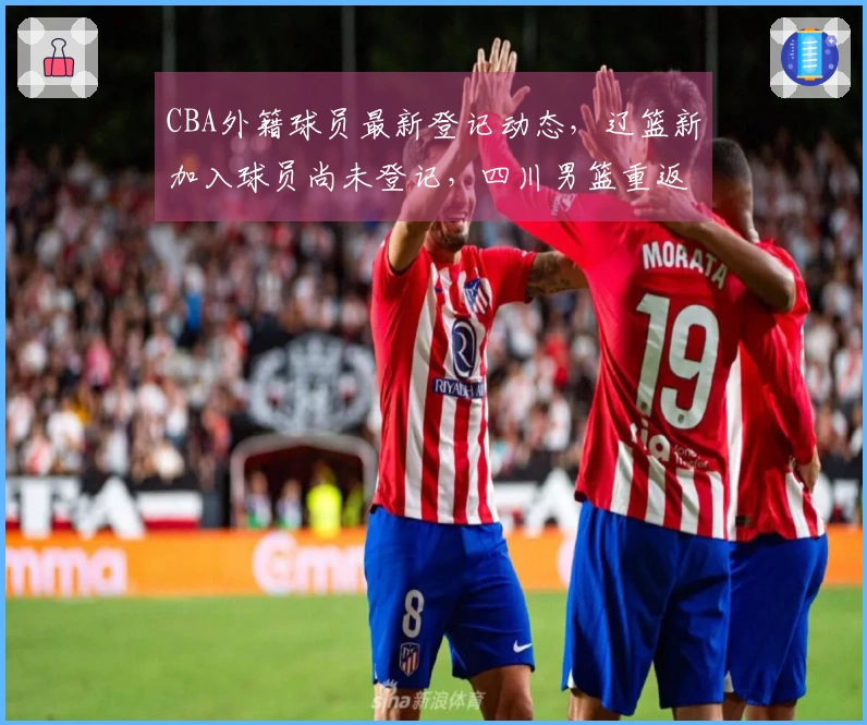 CBA外籍球员最新登记动态，辽篮新加入球员尚未登记，四川男篮重返全华班阵容