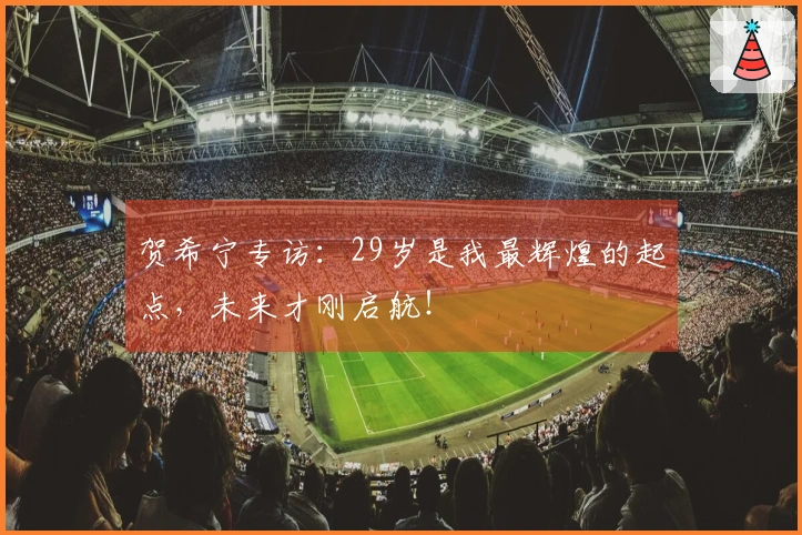 贺希宁专访：29岁是我最辉煌的起点，未来才刚启航！