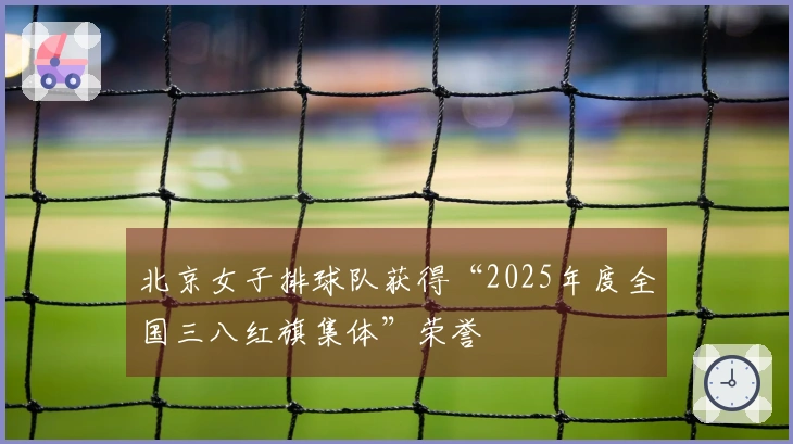 北京女子排球队获得“2025年度全国三八红旗集体”荣誉