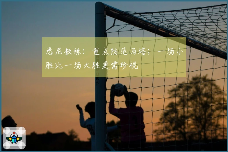 悉尼教练：重点防范马塔；一场小胜比一场大胜更需珍视