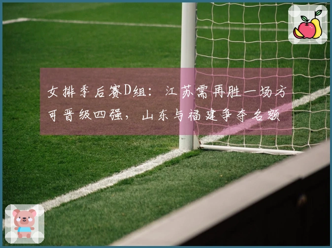 女排季后赛D组：江苏需再胜一场方可晋级四强，山东与福建争夺名额，浙江望后援。