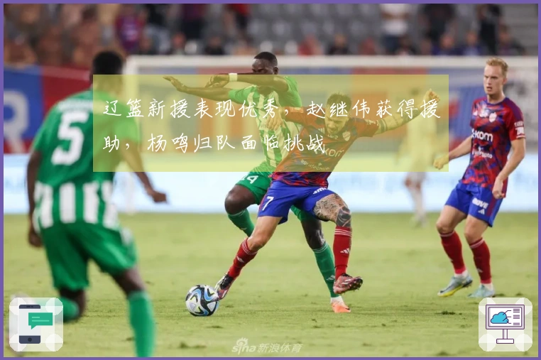 辽篮新援表现优秀，赵继伟获得援助，杨鸣归队面临挑战